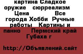 картина Сладкое оружие...сюрреализм. › Цена ­ 25 000 - Все города Хобби. Ручные работы » Картины и панно   . Пермский край,Губаха г.